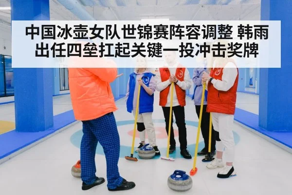 中国冰壶女队世锦赛阵容调整 韩雨出任四垒扛起关键一投冲击奖牌