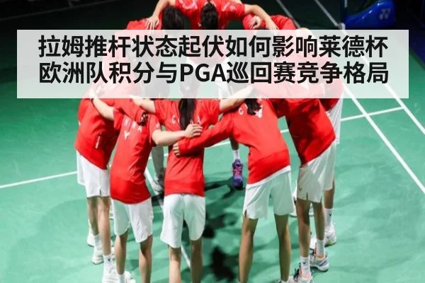 拉姆推杆状态起伏如何影响莱德杯欧洲队积分与PGA巡回赛竞争格局