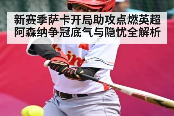 新赛季萨卡开局助攻点燃英超 阿森纳争冠底气与隐忧全解析