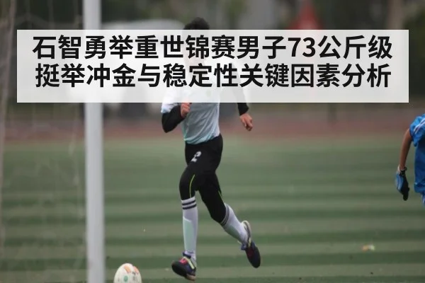 石智勇举重世锦赛男子73公斤级挺举冲金与稳定性关键因素分析