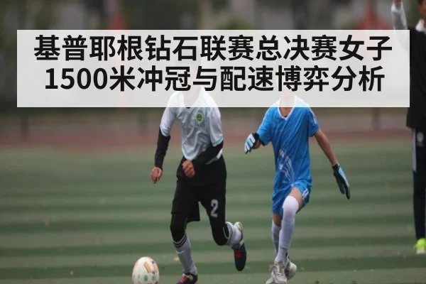基普耶根钻石联赛总决赛女子1500米冲冠与配速博弈分析