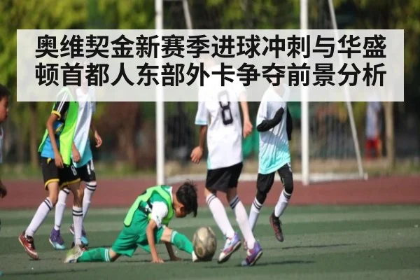 奥维契金新赛季进球冲刺与华盛顿首都人东部外卡争夺前景分析