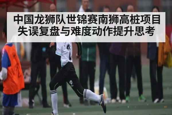 中国龙狮队世锦赛南狮高桩项目失误复盘与难度动作提升思考
