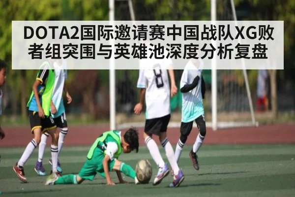 DOTA2国际邀请赛中国战队XG败者组突围与英雄池深度分析复盘