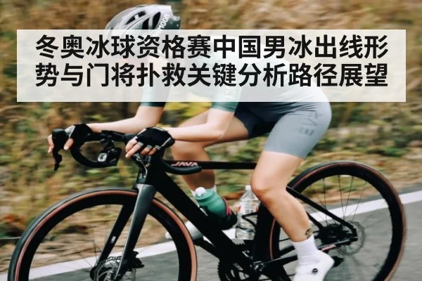 冬奥冰球资格赛中国男冰出线形势与门将扑救关键分析路径展望