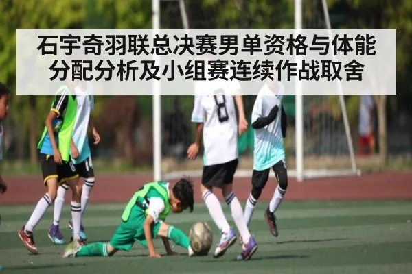 石宇奇羽联总决赛男单资格与体能分配分析及小组赛连续作战取舍